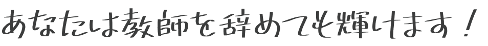 あなたは教師を辞めても輝けます！