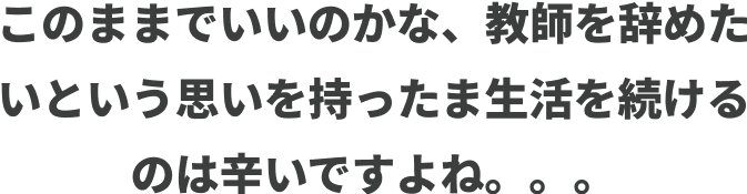 このままでいいのかな、教師を辞めたいという思いを持ったまま生活を続けるのは辛いですよね。。。