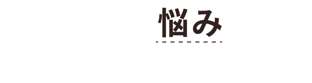 こんな悩みはありませんか？
